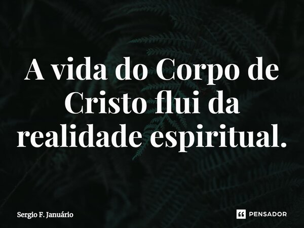 ⁠A vida do Corpo de Cristo flui da realidade espiritual.... Frase de Sergio F. Januario.