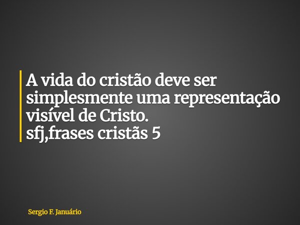 ⁠A vida do cristão deve ser simplesmente uma representação visível de Cristo. sfj,frases cristãs 5... Frase de Sergio F. Januário.