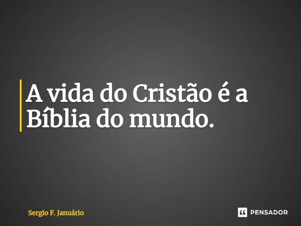 ⁠A vida do Cristão é a Bíblia do mundo.... Frase de Sergio F. Januario.