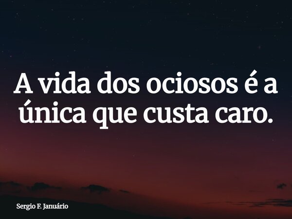 A vida dos ociosos é a única que custa caro.... Frase de Sergio F. Januário.