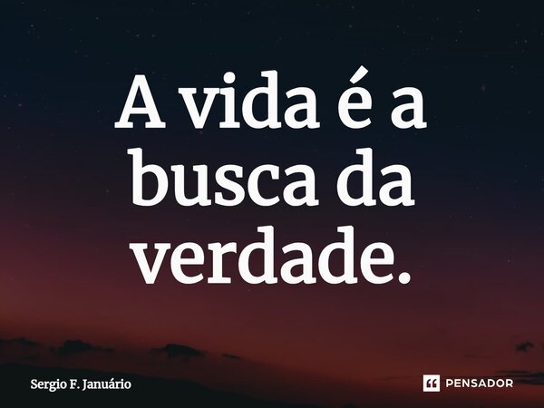 ⁠A vida é a busca da verdade.... Frase de Sergio F. Januario.