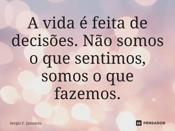 ⁠A vida é feita de decisões. Não somos o que sentimos, somos o que fazemos.... Frase de Sergio F. Januario.