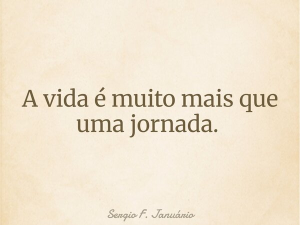 A vida é muito mais que uma jornada. ⁠... Frase de Sergio F. Januário.