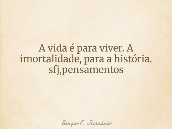 A vida é para viver. A imortalidade, para a história. sfj,pensamentos ⁠... Frase de Sergio F. Januário.