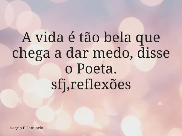 A vida é tão bela que chega a dar medo, disse o Poeta. sfj,reflexões⁠... Frase de Sergio F. Januário.
