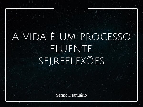 A vida é um processo fluente. sfj,reflexões⁠... Frase de Sergio F. Januário.