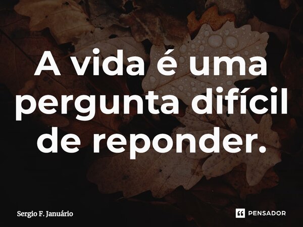 ⁠A vida é uma pergunta difícil de reponder.... Frase de Sergio F. Januario.
