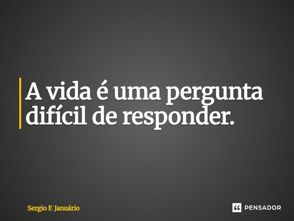 ⁠A vida é uma pergunta difícil de responder.... Frase de Sergio F. Januario.