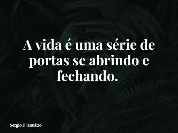 A vida é uma série de portas se abrindo e fechando. ⁠... Frase de Sergio F. Januário.