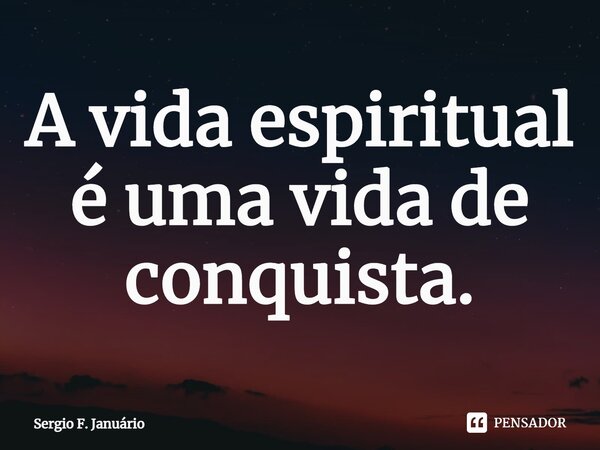 ⁠A vida espiritual é uma vida de conquista.... Frase de Sergio F. Januario.