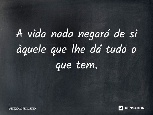 A vida nada negará de si àquele que lhe dá tudo o que tem.... Frase de Sergio F. Januario.