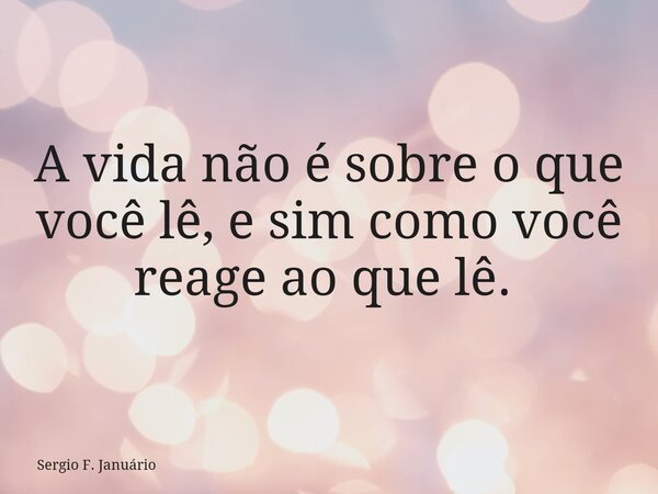 A vida não é sobre o que você lê, e sim como você reage ao que lê. ⁠... Frase de Sergio F. Januário.