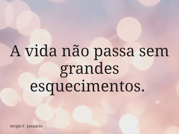 A vida não passa sem grandes esquecimentos. ⁠... Frase de Sergio F. Januário.