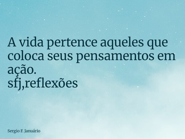 ⁠A vida pertence aqueles que coloca seus pensamentos em ação. sfj,reflexões... Frase de Sergio F. Januário.
