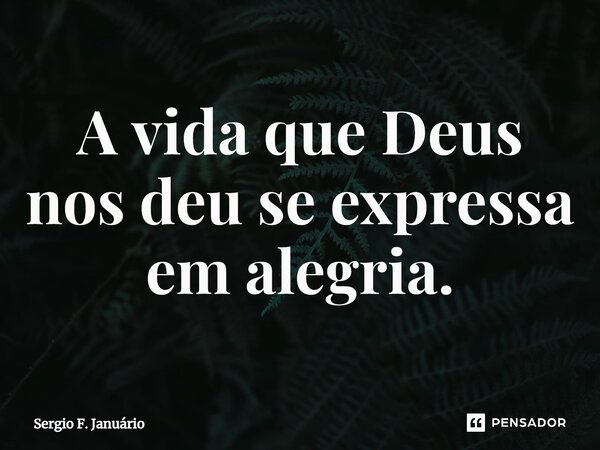 ⁠A vida que Deus nos deu se expressa em alegria.... Frase de Sergio F. Januario.