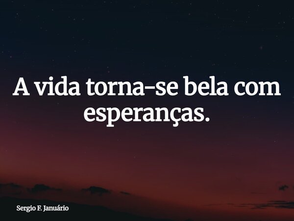 A vida torna-se bela com esperanças.... Frase de Sergio F. Januário.