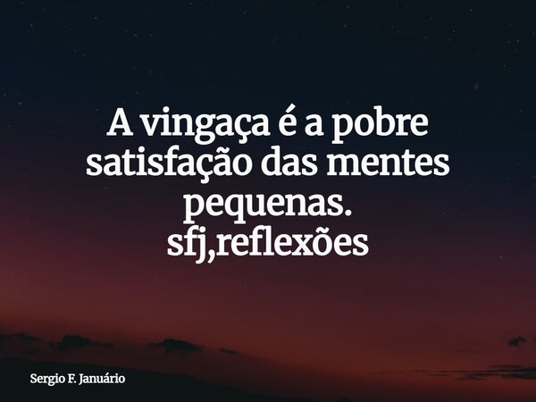 A vingaça é a pobre satisfação das mentes pequenas. sfj,reflexões⁠... Frase de Sergio F. Januário.