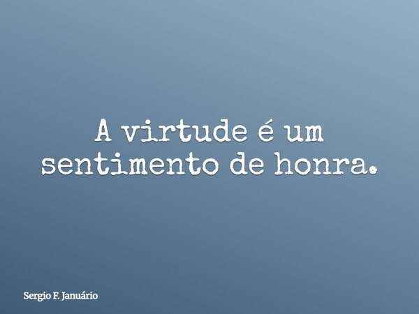 A virtude é um sentimento de honra.... Frase de Sergio F. Januário.