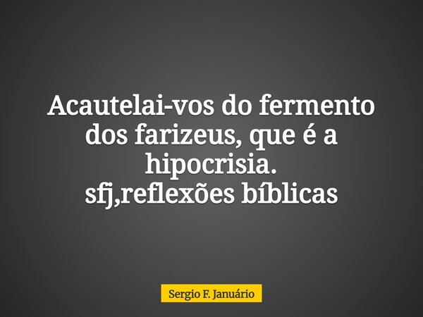 Acautelai-vos do fermento dos farizeus, que é a hipocrisia. sfj,reflexões bíblicas⁠... Frase de Sergio F. Januário.