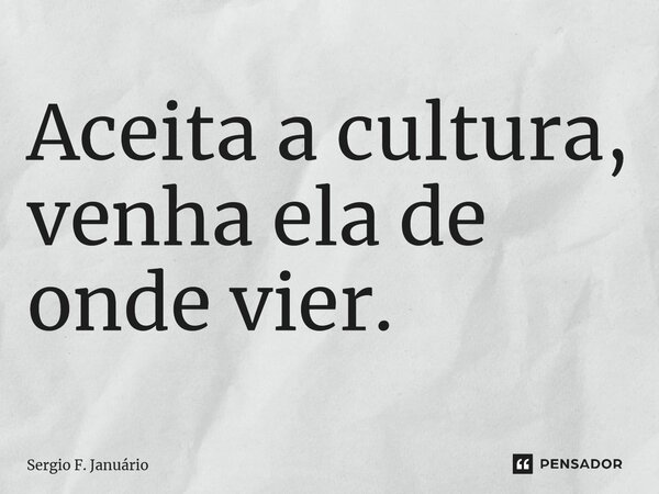 ⁠Aceita a cultura, venha ela de onde vier.... Frase de Sergio F. Januario.
