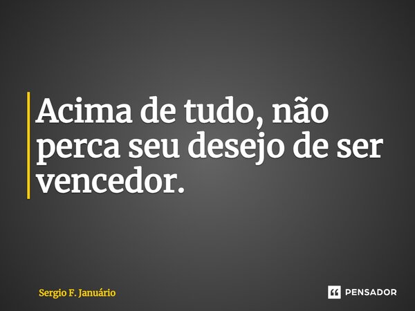 ⁠Acima de tudo, não perca seu desejo de ser vencedor.... Frase de Sergio F. Januario.