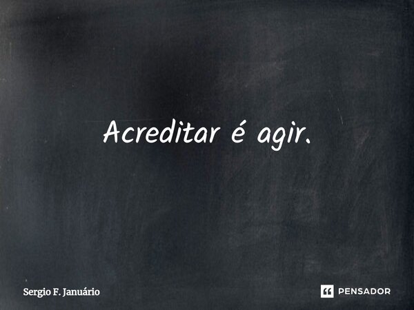 ⁠Acreditar é agir.... Frase de Sergio F. Januario.