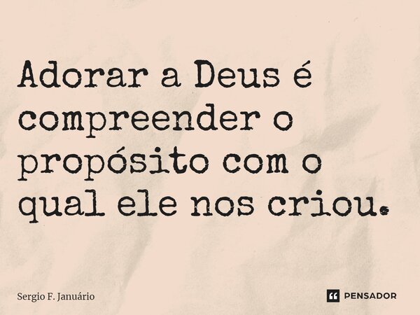 ⁠Adorar a Deus é compreender o propósito com o qual ele nos criou.... Frase de Sergio F. Januario.