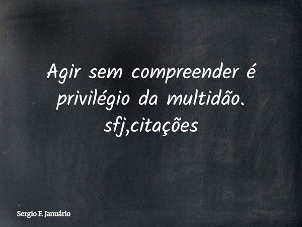 Agir sem compreender é privilégio da multidão. sfj,citações⁠... Frase de Sergio F. Januário.