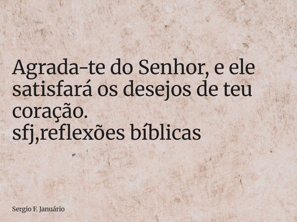 ⁠Agrada-te do Senhor, e ele satisfará os desejos de teu coração. sfj,reflexões bíblicas... Frase de Sergio F. Januário.