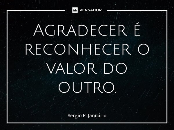 ⁠Agradecer é reconhecer o valor do outro.... Frase de Sergio F. Januario.
