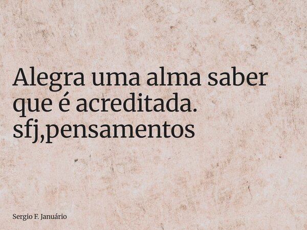 ⁠Alegra uma alma saber que é acreditada. sfj,pensamentos... Frase de Sergio F. Januário.