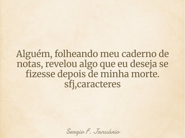 Alguém, folheando meu caderno de notas, revelou algo que eu deseja se fizesse depois de minha morte. sfj,caracteres⁠... Frase de Sergio F. Januário.