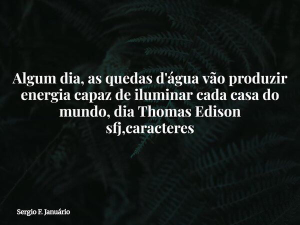Algum dia, as quedas d'água vão produzir energia capaz de iluminar cada casa do mundo, dia Thomas Edison sfj,caracteres⁠... Frase de Sergio F. Januário.