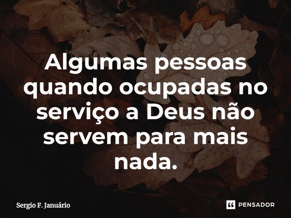 ⁠Algumas pessoas quando ocupadas no serviço a Deus não servem para mais nada.... Frase de Sergio F. Januario.