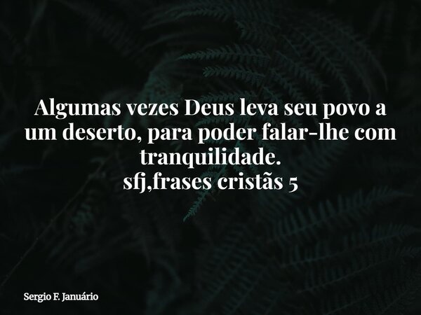 Algumas vezes Deus leva seu povo a um deserto, para poder falar-lhe com tranquilidade. sfj,frases cristãs 5⁠... Frase de Sergio F. Januário.