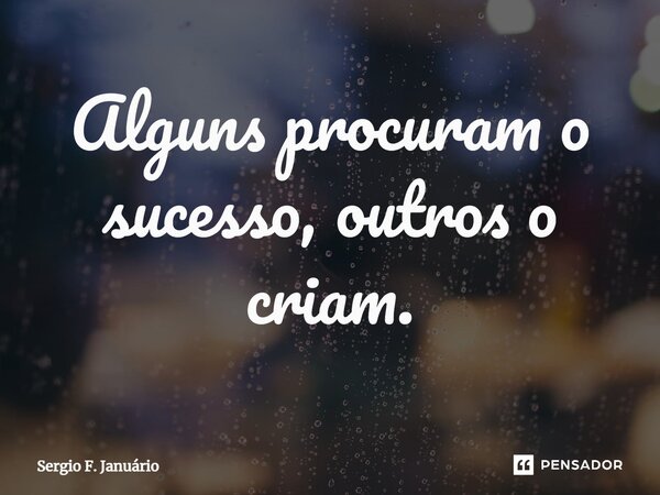 ⁠Alguns procuram o sucesso, outros o criam.... Frase de Sergio F. Januario.
