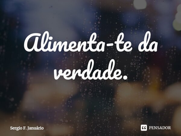 ⁠Alimenta-te da verdade.... Frase de Sergio F. Januario.