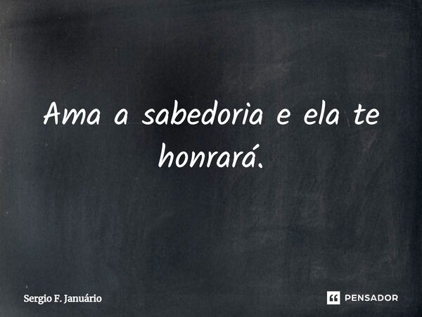 ⁠Ama a sabedoria e ela te honrará.... Frase de Sergio F. Januario.