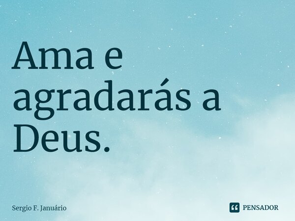 ⁠Ama e agradarás a Deus.... Frase de Sergio F. Januario.