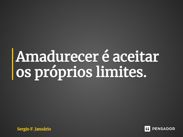 ⁠Amadurecer é aceitar os próprios limites.... Frase de Sergio F. Januario.