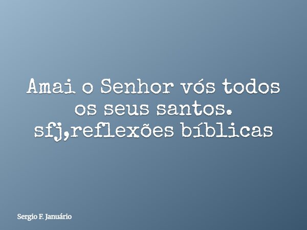 Amai o Senhor vós todos os seus santos. sfj,reflexões bíblicas⁠... Frase de Sergio F. Januário.