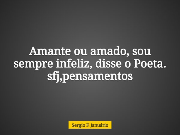 Amante ou amado, sou sempre infeliz, disse o Poeta. sfj,pensamentos⁠... Frase de Sergio F. Januário.