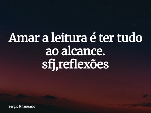 Amar a leitura é ter tudo ao alcance. sfj,reflexões⁠... Frase de Sergio F. Januário.