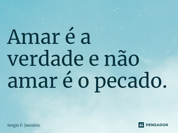 ⁠Amar é a verdade e não amar é o pecado.... Frase de Sergio F. Januario.
