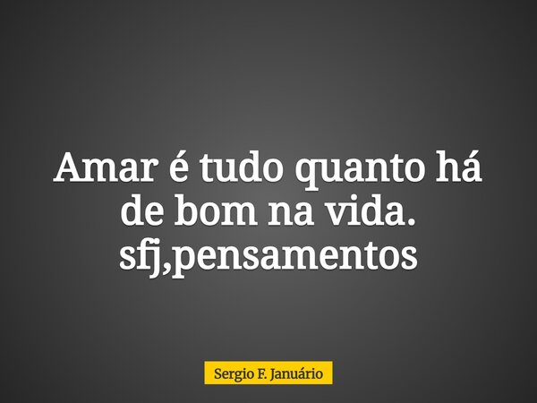 ⁠Amar é tudo quanto há de bom na vida. sfj,pensamentos... Frase de Sergio F. Januário.
