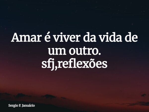 Amar é viver da vida de um outro. sfj,reflexões⁠... Frase de Sergio F. Januário.