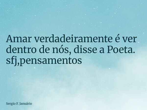 ⁠Amar verdadeiramente é ver dentro de nós, disse a Poeta. sfj,pensamentos... Frase de Sergio F. Januário.