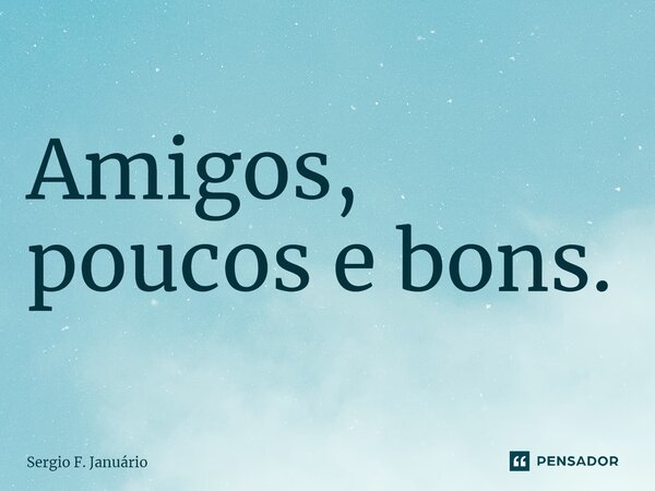 ⁠Amigos, poucos e bons.... Frase de Sergio F. Januario.