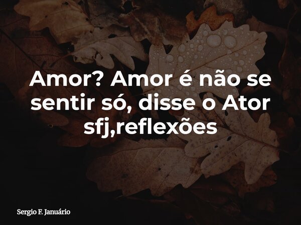 Amor? Amor é não se sentir só, disse o Ator sfj,reflexões⁠... Frase de Sergio F. Januário.