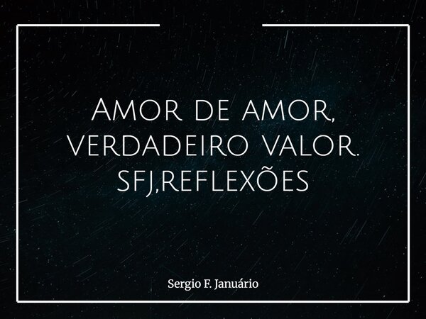 Amor de amor, verdadeiro valor. sfj,reflexões⁠... Frase de Sergio F. Januário.
